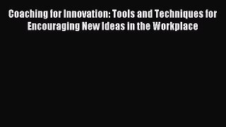 Read Coaching for Innovation: Tools and Techniques for Encouraging New Ideas in the Workplace