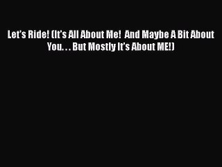 Read Books Let's Ride! (It's All About Me!  And Maybe A Bit About You. . . But Mostly It's