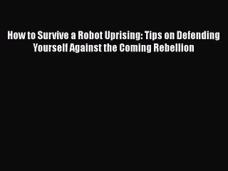 Read Books How to Survive a Robot Uprising: Tips on Defending Yourself Against the Coming Rebellion
