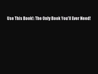 Read Books Use This Book!: The Only Book You'll Ever Need! ebook textbooks