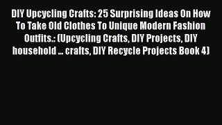 PDF DIY Upcycling Crafts: 25 Surprising Ideas On How To Take Old Clothes To Unique Modern Fashion