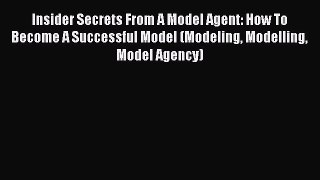 Download Insider Secrets From A Model Agent: How To Become A Successful Model (Modeling Modelling