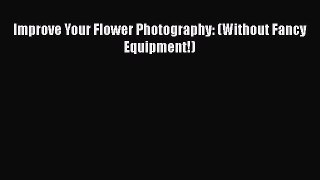 PDF Improve Your Flower Photography: (Without Fancy Equipment!)  Read Online