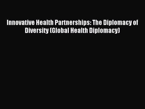 Read Innovative Health Partnerships: The Diplomacy of Diversity (Global Health Diplomacy) Ebook
