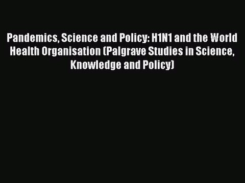 Read Pandemics Science and Policy: H1N1 and the World Health Organisation (Palgrave Studies