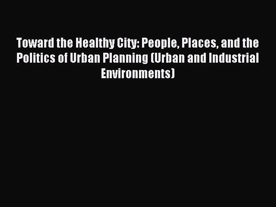 Read Toward the Healthy City: People Places and the Politics of Urban Planning (Urban and Industrial
