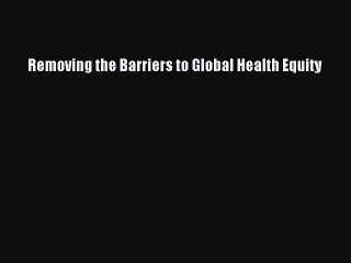 Read Removing the Barriers to Global Health Equity Ebook Free