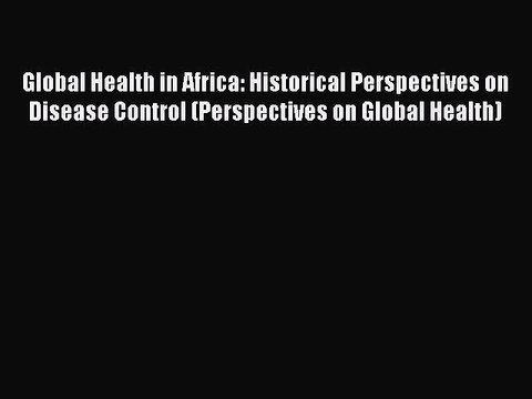 Read Global Health in Africa: Historical Perspectives on Disease Control (Perspectives on Global