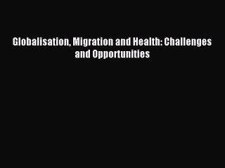 Read Globalisation Migration and Health: Challenges and Opportunities Ebook Free