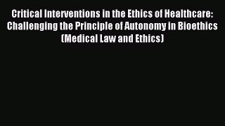 Download Critical Interventions in the Ethics of Healthcare: Challenging the Principle of Autonomy