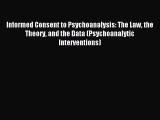 Read Informed Consent to Psychoanalysis: The Law the Theory and the Data (Psychoanalytic Interventions)