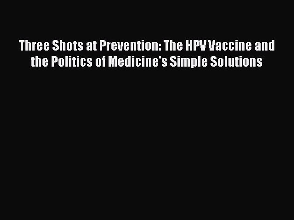 Read Three Shots at Prevention: The HPV Vaccine and the Politics of Medicine's Simple Solutions