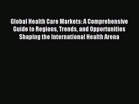 Read Global Health Care Markets: A Comprehensive Guide to Regions Trends and Opportunities
