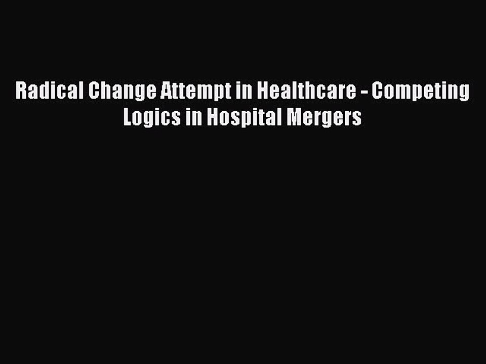 Read Radical Change Attempt in Healthcare - Competing Logics in Hospital Mergers Ebook Free