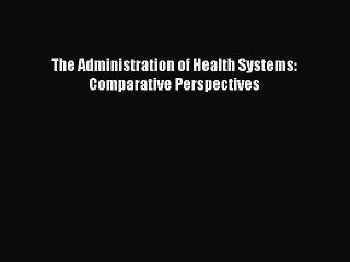 Read The Administration of Health Systems: Comparative Perspectives Ebook Free
