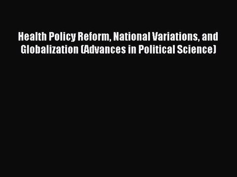 Read Health Policy Reform National Variations and Globalization (Advances in Political Science)