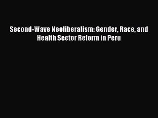 Download Second-Wave Neoliberalism: Gender Race and Health Sector Reform in Peru Ebook Online