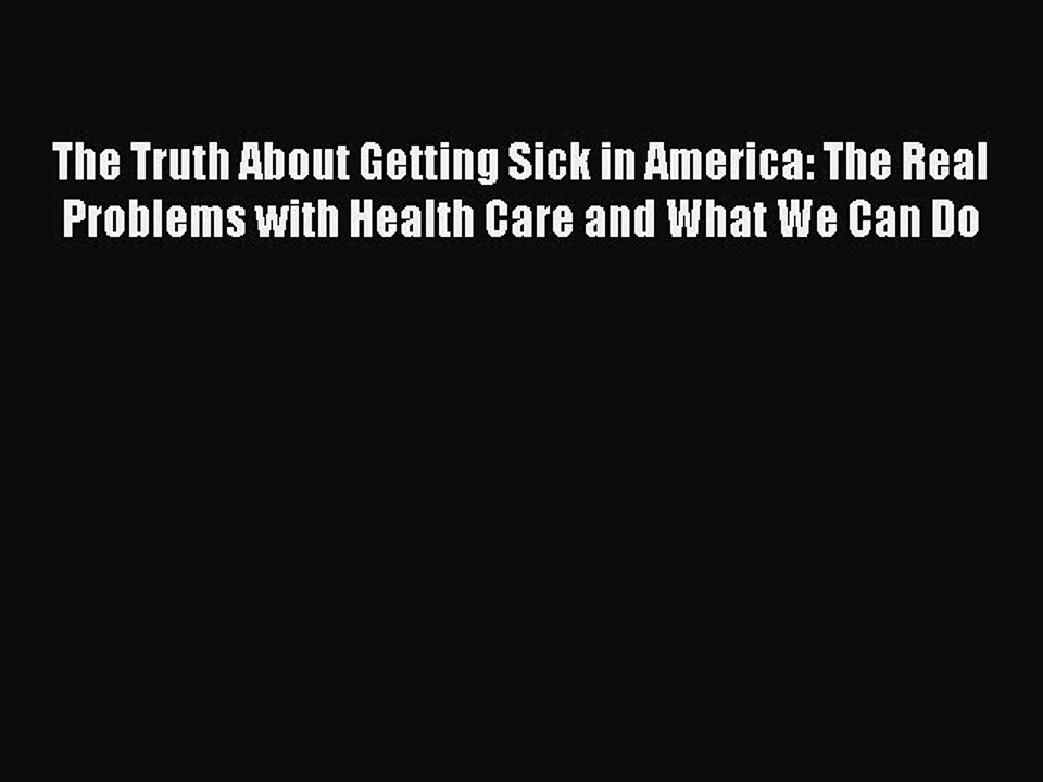 Read The Truth About Getting Sick in America: The Real Problems with Health Care and What We