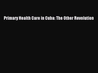 Read Primary Health Care in Cuba: The Other Revolution Ebook Free
