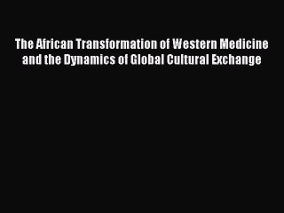 Read The African Transformation of Western Medicine and the Dynamics of Global Cultural Exchange