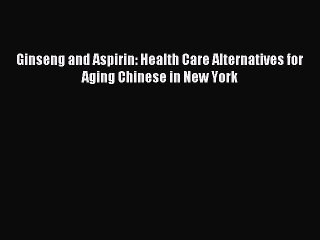 Read Ginseng and Aspirin: Health Care Alternatives for Aging Chinese in New York Ebook Free