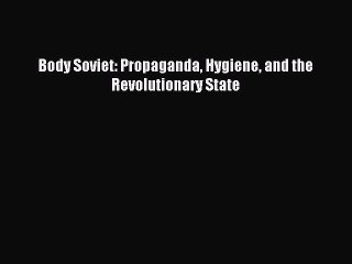 Read Body Soviet: Propaganda Hygiene and the Revolutionary State Ebook Free