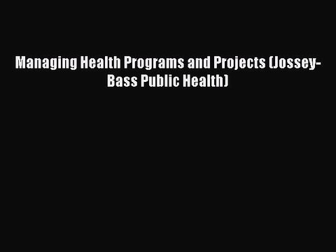 Read Managing Health Programs and Projects (Jossey-Bass Public Health) Ebook Free