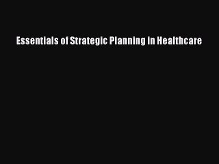 Read Essentials of Strategic Planning in Healthcare Ebook Free
