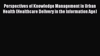 Read Perspectives of Knowledge Management in Urban Health (Healthcare Delivery in the Information