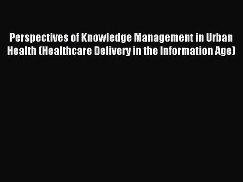 Read Perspectives of Knowledge Management in Urban Health (Healthcare Delivery in the Information