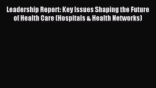 Read Leadership Report: Key Issues Shaping the Future of Health Care (Hospitals & Health Networks)