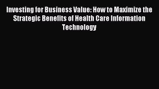 Read Investing for Business Value: How to Maximize the Strategic Benefits of Health Care Information