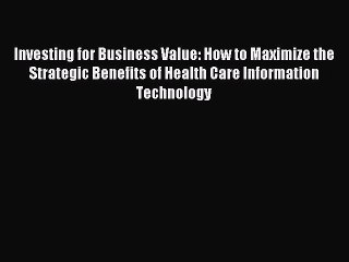 Read Investing for Business Value: How to Maximize the Strategic Benefits of Health Care Information