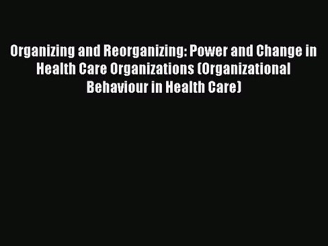 Read Organizing and Reorganizing: Power and Change in Health Care Organizations (Organizational