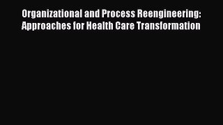 Read Organizational and Process Reengineering: Approaches for Health Care Transformation Ebook