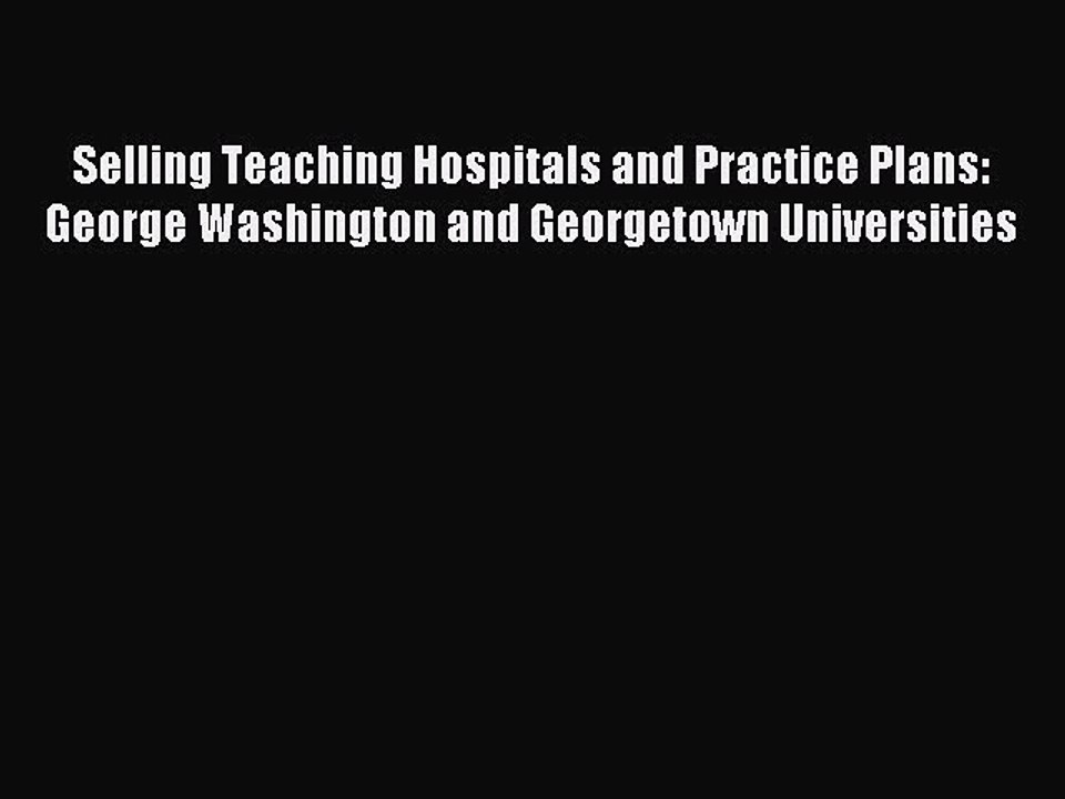 Read Selling Teaching Hospitals and Practice Plans: George Washington and Georgetown Universities