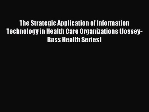 Read The Strategic Application of Information Technology in Health Care Organizations (Jossey-Bass