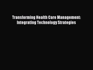 Download Transforming Health Care Management: Integrating Technology Strategies Ebook Online