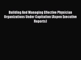 Read Building And Managing Effective Physician Organizations Under Capitation (Aspen Executive