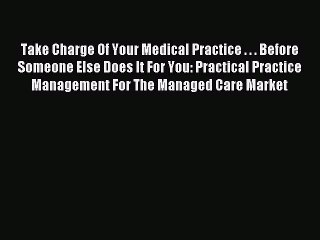 Read Take Charge Of Your Medical Practice . . . Before Someone Else Does It For You: Practical