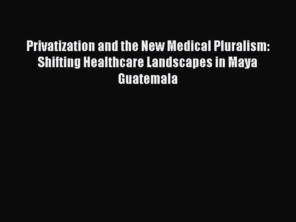 Read Privatization and the New Medical Pluralism: Shifting Healthcare Landscapes in Maya Guatemala