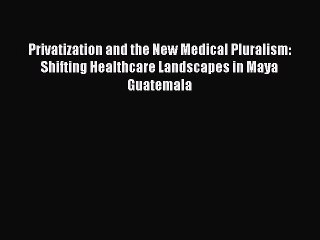 Read Privatization and the New Medical Pluralism: Shifting Healthcare Landscapes in Maya Guatemala
