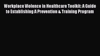 Read Workplace Violence in Healthcare Toolkit: A Guide to Establishing A Prevention & Training