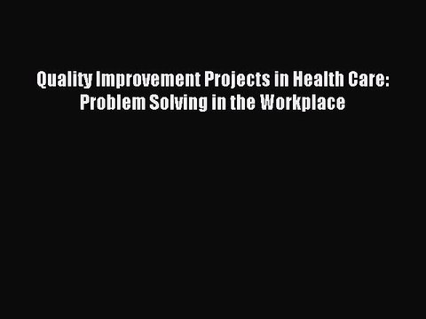 Read Quality Improvement Projects in Health Care: Problem Solving in the Workplace Ebook Free