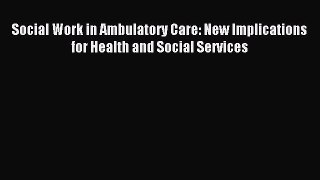 Read Social Work in Ambulatory Care: New Implications for Health and Social Services Ebook