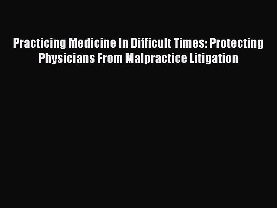 Read Practicing Medicine In Difficult Times: Protecting Physicians From Malpractice Litigation