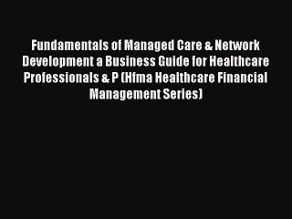 Read Fundamentals of Managed Care & Network Development a Business Guide for Healthcare Professionals