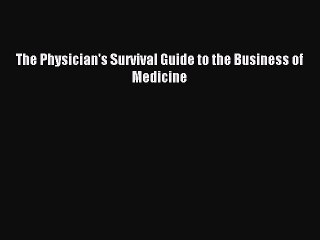 Read The Physician's Survival Guide to the Business of Medicine Ebook Free