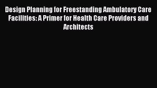 Read Design Planning for Freestanding Ambulatory Care Facilities: A Primer for Health Care