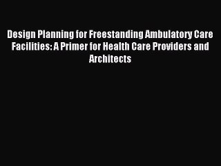 Read Design Planning for Freestanding Ambulatory Care Facilities: A Primer for Health Care